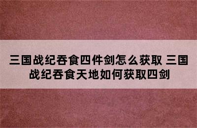 三国战纪吞食四件剑怎么获取 三国战纪吞食天地如何获取四剑